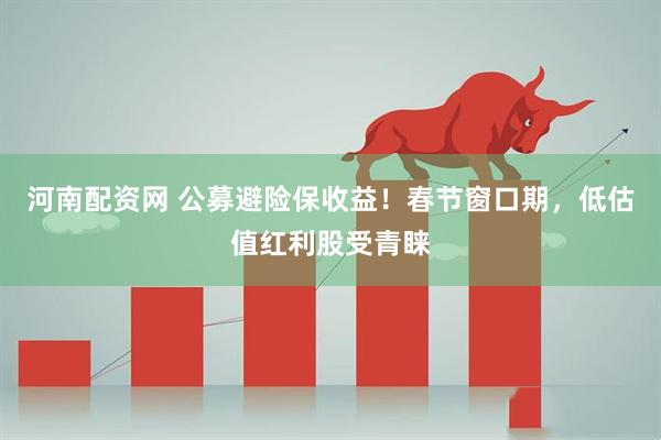河南配资网 公募避险保收益！春节窗口期，低估值红利股受青睐