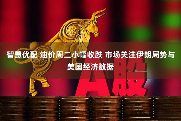 智慧优配 油价周二小幅收跌 市场关注伊朗局势与美国经济数据