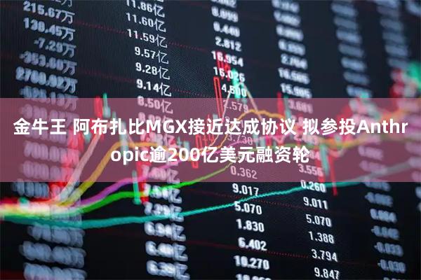 金牛王 阿布扎比MGX接近达成协议 拟参投Anthropic逾200亿美元融资轮