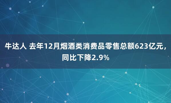 牛达人 去年12月烟酒类消费品零售总额623亿元，同比下降2.9%