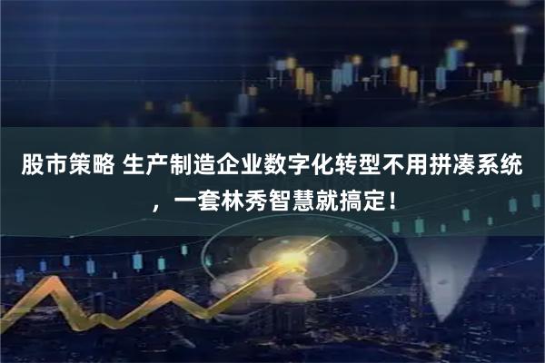 股市策略 生产制造企业数字化转型不用拼凑系统，一套林秀智慧就搞定！