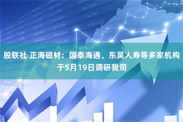 股联社 正海磁材：国泰海通、东吴人寿等多家机构于5月19日调研我司