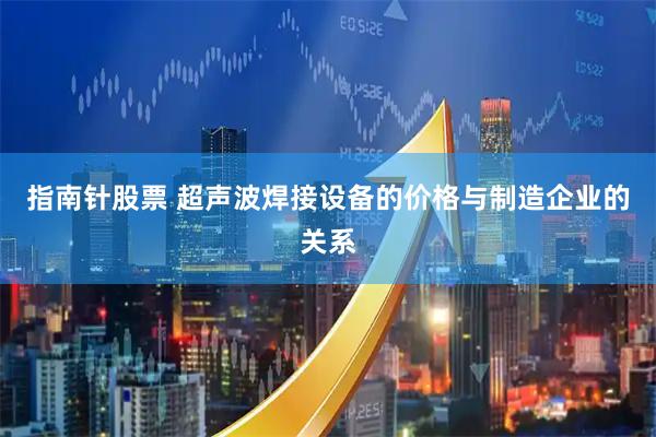 指南针股票 超声波焊接设备的价格与制造企业的关系