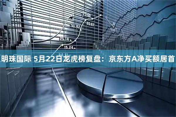 明珠国际 5月22日龙虎榜复盘：京东方A净买额居首