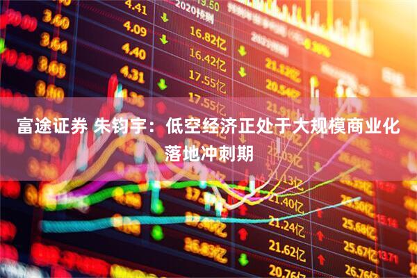 富途证券 朱钧宇:低空经济正处于大规模商业化落地冲刺期