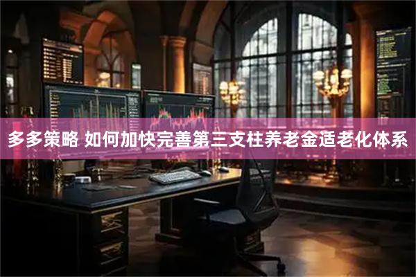 多多策略 如何加快完善第三支柱养老金适老化体系