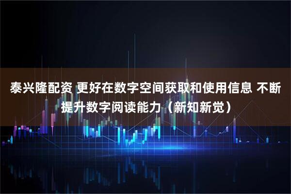 泰兴隆配资 更好在数字空间获取和使用信息 不断提升数字阅读能力（新知新觉）
