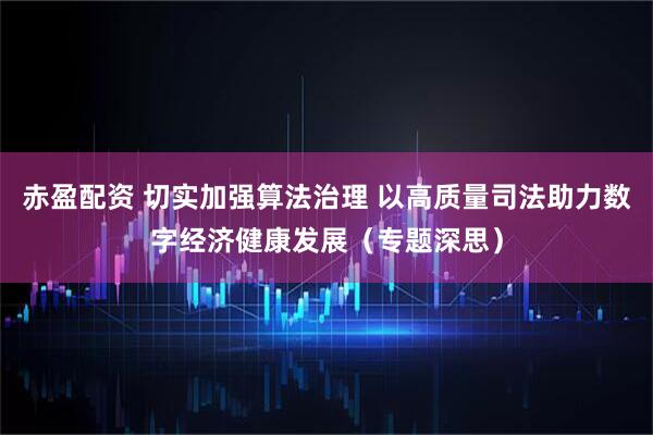 赤盈配资 切实加强算法治理 以高质量司法助力数字经济健康发展（专题深思）