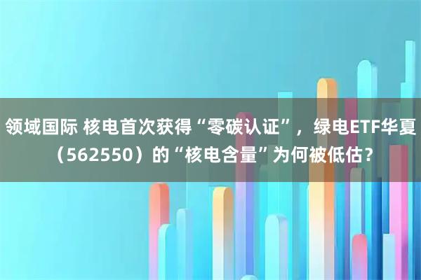 领域国际 核电首次获得“零碳认证”，绿电ETF华夏（562550）的“核电含量”为何被低估？