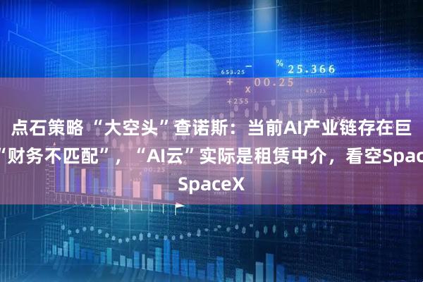 点石策略 “大空头”查诺斯：当前AI产业链存在巨大“财务不匹配”，“AI云”实际是租赁中介，看空SpaceX