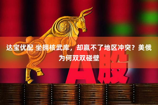 达宝优配 坐拥核武库，却赢不了地区冲突？美俄为何双双碰壁
