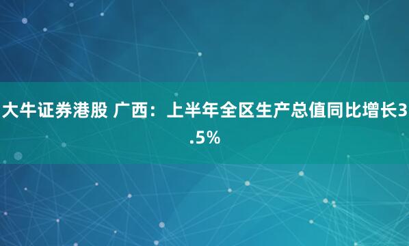 大牛证券港股 广西：上半年全区生产总值同比增长3.5%