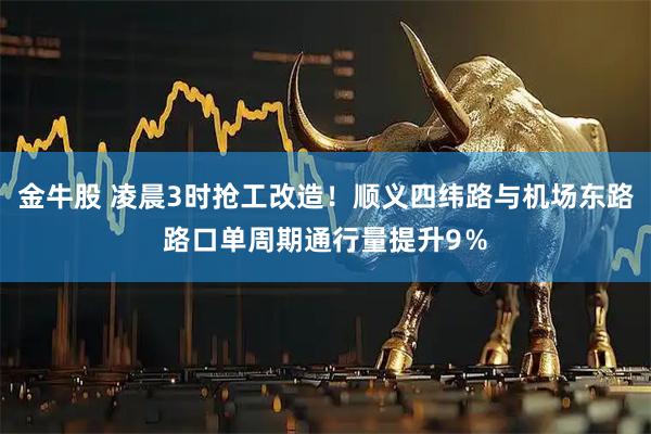金牛股 凌晨3时抢工改造！顺义四纬路与机场东路路口单周期通行量提升9％