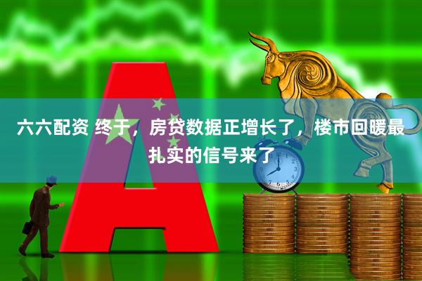 六六配资 终于，房贷数据正增长了，楼市回暖最扎实的信号来了