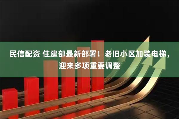 民信配资 住建部最新部署！老旧小区加装电梯，迎来多项重要调整
